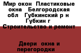 Мир окон. Пластиковые окна - Белгородская обл., Губкинский р-н, Губкин г. Строительство и ремонт » Двери, окна и перегородки   